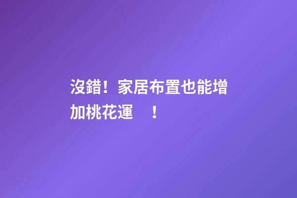 沒錯！家居布置也能增加桃花運！